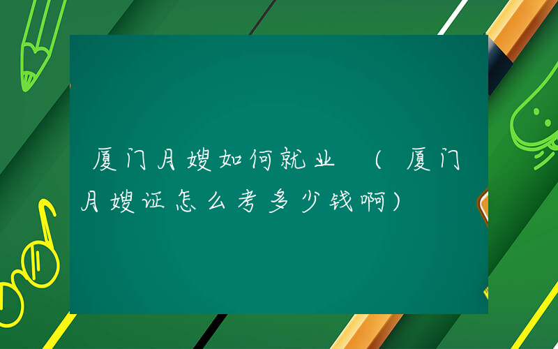 厦门月嫂如何就业 (厦门月嫂证怎么考多少钱啊)